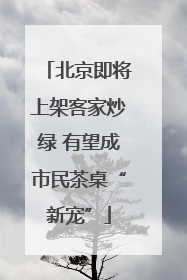 北京即将上架客家炒绿 有望成市民茶桌“新宠”