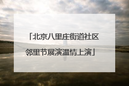 北京八里庄街道社区邻里节展演温情上演