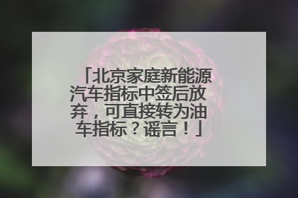北京家庭新能源汽车指标中签后放弃，可直接转为油车指标？谣言！