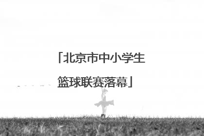 北京市中小学生篮球联赛落幕