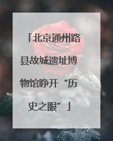 北京通州路县故城遗址博物馆睁开“历史之眼”