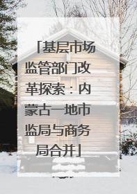 基层市场监管部门改革探索：内蒙古一地市监局与商务局合并