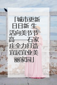 城市更新日日新 生活向美节节高——石家庄全力打造宜居宜业美丽家园