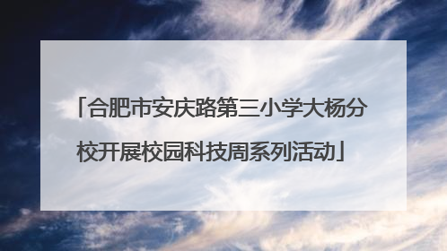 合肥市安庆路第三小学大杨分校开展校园科技周系列活动