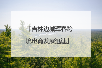 吉林边城珲春跨境电商发展迅速