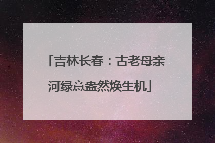 吉林长春：古老母亲河绿意盎然焕生机