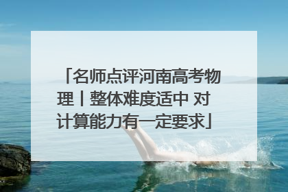 名师点评河南高考物理丨整体难度适中 对计算能力有一定要求