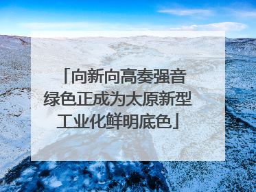 向新向高奏强音 绿色正成为太原新型工业化鲜明底色