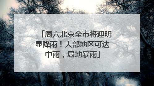 周六北京全市将迎明显降雨！大部地区可达中雨，局地暴雨