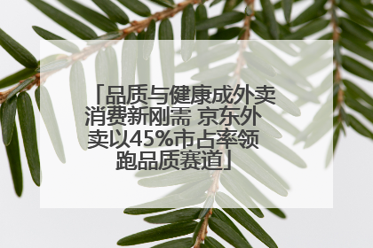 品质与健康成外卖消费新刚需 京东外卖以45%市占率领跑品质赛道