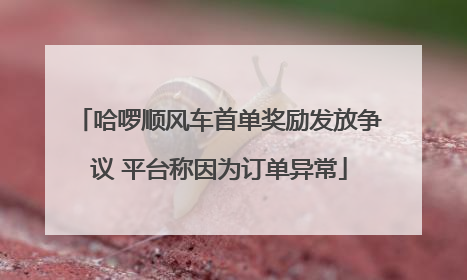 哈啰顺风车首单奖励发放争议 平台称因为订单异常