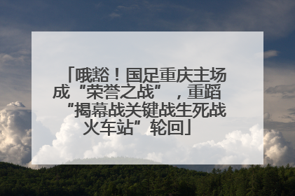 哦豁！国足重庆主场成“荣誉之战”，重蹈“揭幕战关键战生死战火车站”轮回