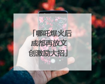 哪吒爆火后 成都再放文创激励大招