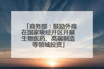 商务部：鼓励外商在国家级经开区开展生物医药、高端制造等领域投资