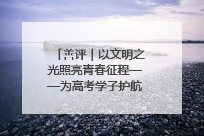 善评｜以文明之光照亮青春征程——为高考学子护航新时代成长之路