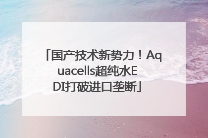 国产技术新势力！Aquacells超纯水EDI打破进口垄断