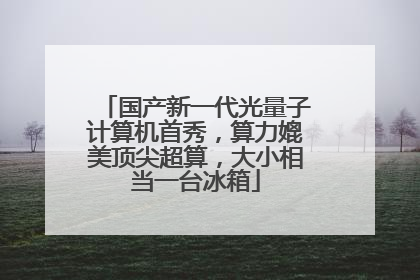 国产新一代光量子计算机首秀，算力媲美顶尖超算，大小相当一台冰箱