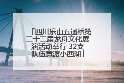 四川乐山五通桥第二十二届龙舟文化展演活动举行 32支队伍竞渡小西湖