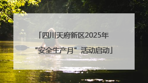 四川天府新区2025年“安全生产月”活动启动