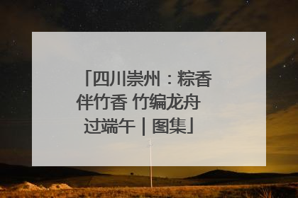 四川崇州：粽香伴竹香 竹编龙舟过端午｜图集