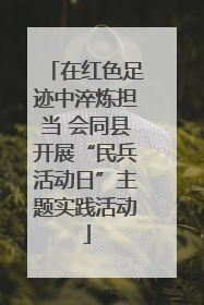 在红色足迹中淬炼担当 会同县开展“民兵活动日”主题实践活动