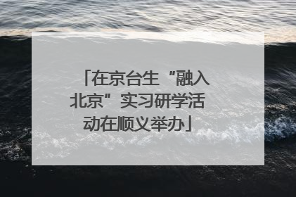在京台生“融入北京”实习研学活动在顺义举办