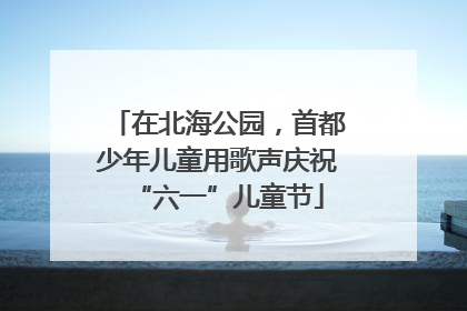 在北海公园，首都少年儿童用歌声庆祝“六一”儿童节