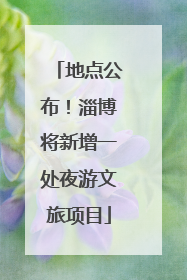 地点公布！淄博将新增一处夜游文旅项目