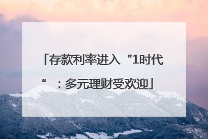 存款利率进入“1时代”：多元理财受欢迎