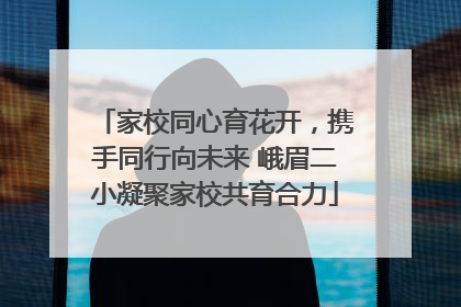 家校同心育花开，携手同行向未来 峨眉二小凝聚家校共育合力