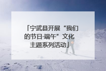 宁武县开展“我们的节日·端午”文化主题系列活动
