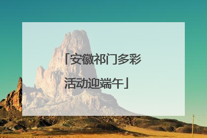 安徽祁门多彩活动迎端午