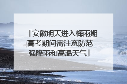 安徽明天进入梅雨期 高考期间需注意防范强降雨和高温天气