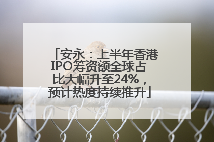 安永：上半年香港IPO筹资额全球占比大幅升至24%，预计热度持续推升