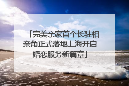 完美亲家首个长驻相亲角正式落地上海开启婚恋服务新篇章