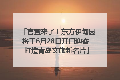 官宣来了！东方伊甸园将于6月28日开门迎客 打造青岛文旅新名片