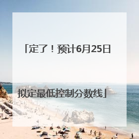 定了！预计6月25日拟定最低控制分数线