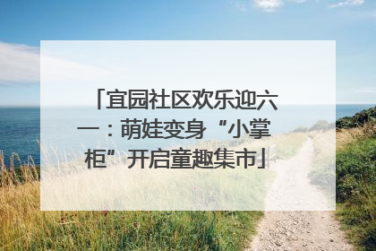 宜园社区欢乐迎六一：萌娃变身“小掌柜”开启童趣集市
