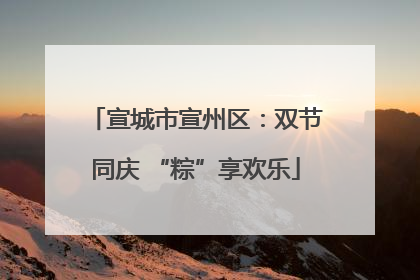 宣城市宣州区：双节同庆 “粽”享欢乐