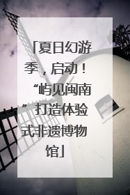 夏日幻游季，启动！“屿见闽南”打造体验式非遗博物馆