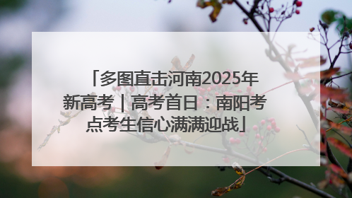 多图直击河南2025年新高考｜高考首日：南阳考点考生信心满满迎战