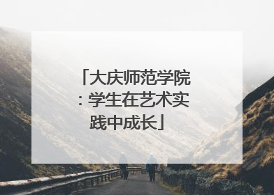 大庆师范学院：学生在艺术实践中成长