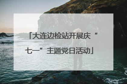 大连边检站开展庆“七一”主题党日活动
