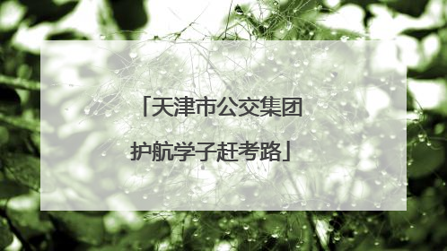 天津市公交集团护航学子赶考路