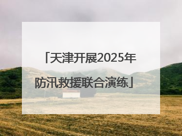 天津开展2025年防汛救援联合演练