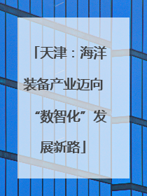 天津：海洋装备产业迈向“数智化”发展新路