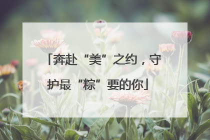 奔赴“美”之约，守护最“粽”要的你