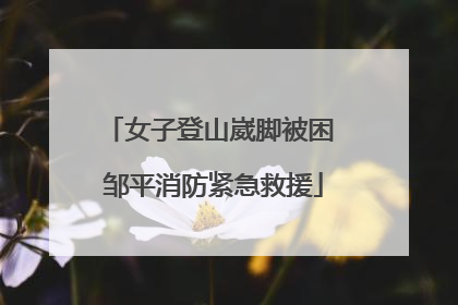 女子登山崴脚被困 邹平消防紧急救援