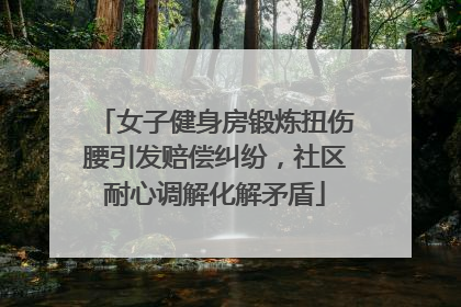 女子健身房锻炼扭伤腰引发赔偿纠纷，社区耐心调解化解矛盾