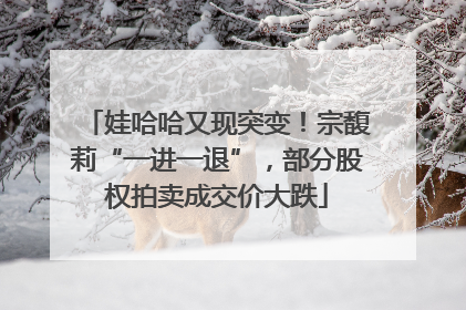 娃哈哈又现突变！宗馥莉“一进一退”，部分股权拍卖成交价大跌